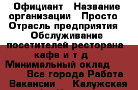 Официант › Название организации ­ Просто › Отрасль предприятия ­ Обслуживание посетителей ресторана, кафе и т.д. › Минимальный оклад ­ 12 000 - Все города Работа » Вакансии   . Калужская обл.,Калуга г.